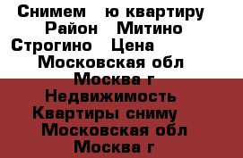 Снимем 1-ю квартиру › Район ­ Митино, Строгино › Цена ­ 26 000 - Московская обл., Москва г. Недвижимость » Квартиры сниму   . Московская обл.,Москва г.